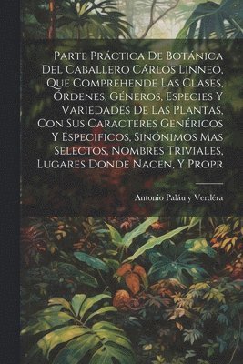 bokomslag Parte prctica de botnica del caballero Crlos Linneo, que comprehende las clases, rdenes, gneros, especies y variedades de las plantas, con sus caracteres genricos y especificos,