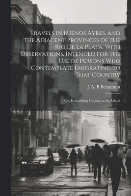 bokomslag Travels in Buenos Ayres, and the Adjacent Provinces of the Rio de la Plata. With Observations, Intended for the use of Persons who Contemplate Emigrating to That Country; or, Embarking Capital in its