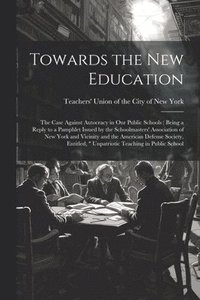 bokomslag Towards the new Education; the Case Against Autocracy in our Public Schools ( Being a Reply to a Pamphlet Issued by the Schoolmasters' Association of New York and Vicinity and the American Defense