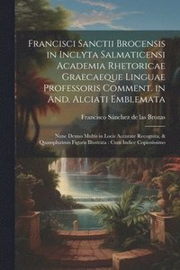 bokomslag Francisci Sanctii Brocensis in inclyta Salmaticensi Academia rhetoricae Graecaeque linguae professoris Comment. in And. Alciati emblemata