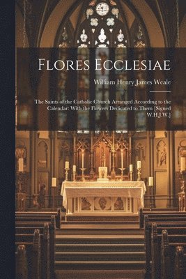 Flores Ecclesiae: The Saints of the Catholic Church Arranged According to the Calendar: With the Flowers Dedicated to Them [Signed W.H.J.W.]