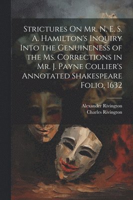 Strictures On Mr. N. E. S. A. Hamilton's Inquiry Into the Genuineness of the Ms. Corrections in Mr. J. Payne Collier's Annotated Shakespeare Folio, 1632 1