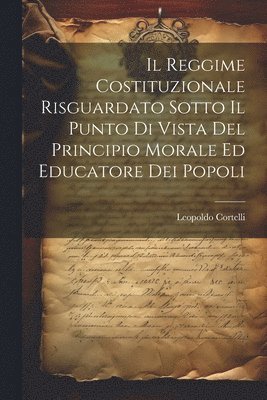 bokomslag Il Reggime Costituzionale Risguardato Sotto Il Punto Di Vista Del Principio Morale Ed Educatore Dei Popoli