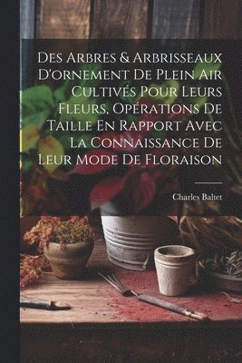 bokomslag Des Arbres & Arbrisseaux D'ornement De Plein Air Cultivs Pour Leurs Fleurs, Oprations De Taille En Rapport Avec La Connaissance De Leur Mode De Floraison