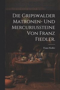 bokomslag Die Gripswalder Matronen- und Mercuriussteine von Franz Fiedler.