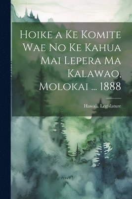 Hoike a Ke Komite Wae No Ke Kahua Mai Lepera Ma Kalawao, Molokai ... 1888 1