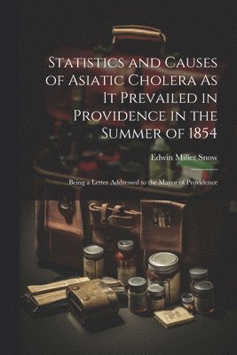 Statistics and Causes of Asiatic Cholera As It Prevailed in Providence in the Summer of 1854 1