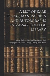 bokomslag List of Rare Books, Manuscripts and Autorgraphs in Vassar College Library