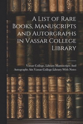 bokomslag List of Rare Books, Manuscripts and Autorgraphs in Vassar College Library