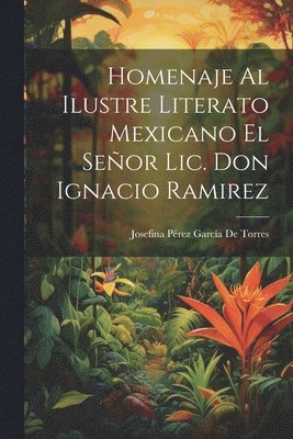 Homenaje Al Ilustre Literato Mexicano El Seor Lic. Don Ignacio Ramirez 1