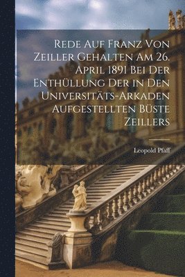 Leopold Pfaff - Rede Auf Franz Von Zeiller Gehalten Am 26. April 1891 Bei Der Enthüllung Der in Den Universitäts-Arkaden Aufgestellten Büste Zeillers, Häftad