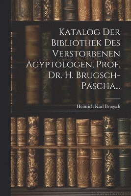 Katalog Der Bibliothek Des Verstorbenen gyptologen, Prof. Dr. H. Brugsch-Pascha... 1