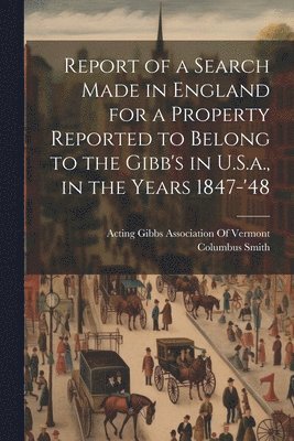 Report of a Search Made in England for a Property Reported to Belong to the Gibb's in U.S.a., in the Years 1847-'48 1