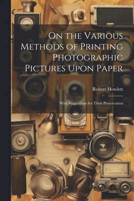 bokomslag On the Various Methods of Printing Photographic Pictures Upon Paper