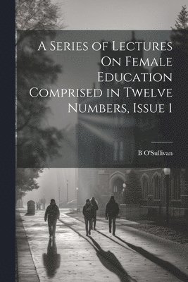 bokomslag A Series of Lectures On Female Education Comprised in Twelve Numbers, Issue 1