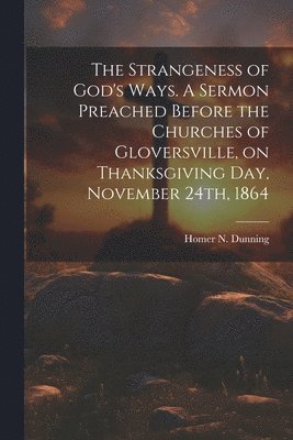 bokomslag The Strangeness of God's Ways. A Sermon Preached Before the Churches of Gloversville, on Thanksgiving Day, November 24th, 1864