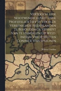 bokomslag Vertoogh, hoe nootwendich, nut ende profijtelick hey sy voor de vereenighde Nederlanden te behouden de Vryheyt van te handelen op West-Indien vrede metten Coninck van Spaignen