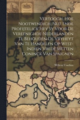 Vertoogh, hoe nootwendich, nut ende profijtelick hey sy voor de vereenighde Nederlanden te behouden de Vryheyt van te handelen op West-Indien vrede metten Coninck van Spaignen 1