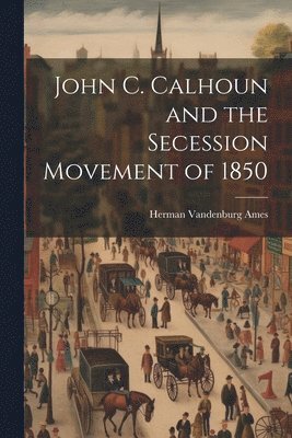 Herman Vandenburg Ames - John C. Calhoun and the Secession Movement of 1850, Häftad