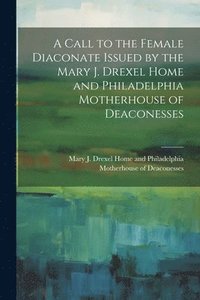 bokomslag A Call to the Female Diaconate Issued by the Mary J. Drexel Home and Philadelphia Motherhouse of Deaconesses