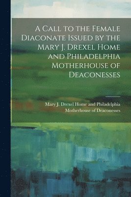 Call to the Female Diaconate Issued by the Mary J. Drexel Home and Philadelphia Motherhouse of Deaconesses, Häftad