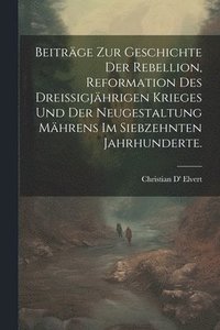 bokomslag Beitrge zur Geschichte der Rebellion, Reformation des dreiigjhrigen Krieges und der Neugestaltung Mhrens im siebzehnten Jahrhunderte.