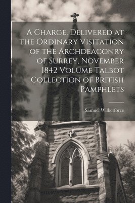 bokomslag A Charge, Delivered at the Ordinary Visitation of the Archdeaconry of Surrey, November 1842 Volume Talbot Collection of British Pamphlets