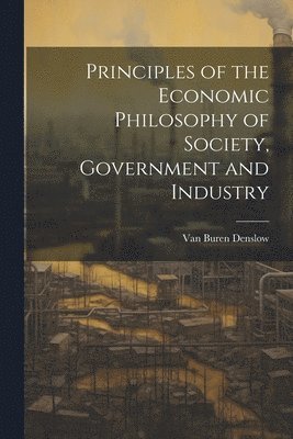 bokomslag Principles of the Economic Philosophy of Society, Government and Industry