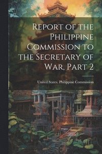 bokomslag Report of the Philippine Commission to the Secretary of War, Part 2