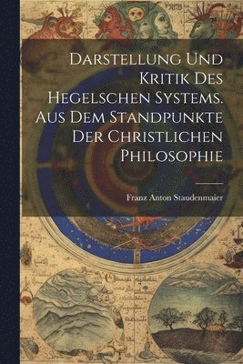 Darstellung und Kritik des hegelschen Systems. Aus dem Standpunkte der christlichen Philosophie 1