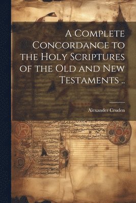 Complete Concordance to the Holy Scriptures of the Old and New Testaments ..