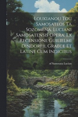 Loukianou tou Samosateos ta sozomena. Luciani Samosatensis opera. Ex recensione Guilielmi Dindorfii, graece et latine cum indicibus 1