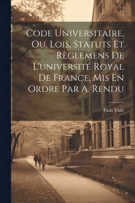 bokomslag Code Universitaire, Ou, Lois, Statuts Et Règlemens De L'université Royal De France, Mis En Ordre Par A. Rendu