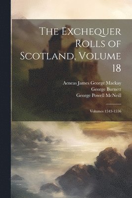 The Exchequer Rolls of Scotland, Volume 18; volumes 1543-1556 1