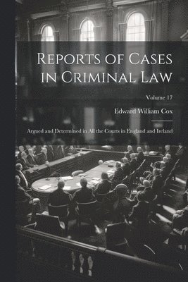 bokomslag Reports of Cases in Criminal Law: Argued and Determined in All the Courts in England and Ireland; Volume 17