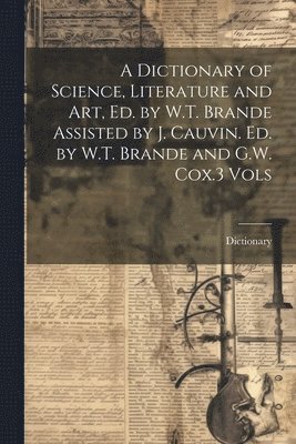 bokomslag Dictionary of Science, Literature and Art, Ed. by W.T. Brande Assisted by J. Cauvin. Ed. by W.T. Brande and G.W. Cox.3 Vols