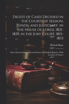 bokomslag Digest of Cases Decided in the Courts of Session, Teinds, and Justiciary. in the House of Lords, 1821-1835; in the Jury Court, 1815-1833