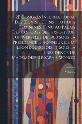 2E Congrs International Des OEuvres Et Institutions Fminines, Tenu Au Palais Des Congrs De L'exposition Universelle De 1900 Sous La Prsidence D'honneur De M. Lon Bourgeois Et Sous La 1