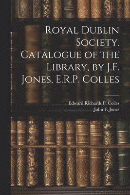 Royal Dublin Society. Catalogue of the Library, by J.F. Jones, E.R.P. Colles 1