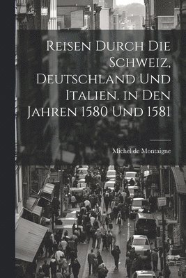 bokomslag Reisen durch die Schweiz, Deutschland und Italien. in den Jahren 1580 und 1581