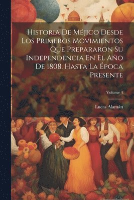 Lucas Alamán - Historia De Méjico Desde Los Primeros Movimientos Que Prepararon Su Independencia En El Año De 1808, Hasta La Época Presente; Volume 4, Häftad