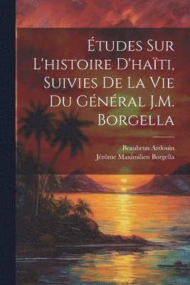 tudes Sur L'histoire D'hati, Suivies De La Vie Du Gnral J.M. Borgella 1