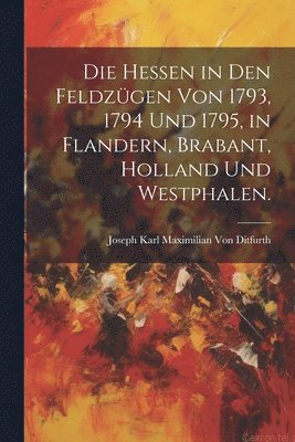 Die Hessen in den Feldzgen von 1793, 1794 und 1795, in Flandern, Brabant, Holland und Westphalen. 1