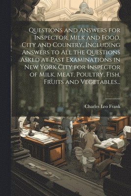 Questions and Answers for Inspector, Milk and Food, City and Country, Including Answers to all the Questions Asked at Past Examinations in New York City for Inspector of Milk, Meat, Poultry, Fish, 1