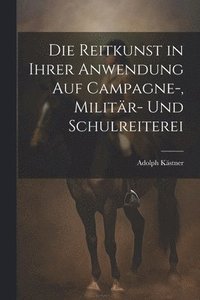 bokomslag Die Reitkunst in ihrer Anwendung auf Campagne-, Militär- und Schulreiterei