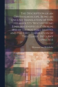 bokomslag The Description of an Ophthalmoscope, Being an English Translation of von Helmholtz's &quot;Beschreibung Eines Augenspiegels&quot; (Berlin, 1851) by Thomas Hall Shastid, and the First Translation of