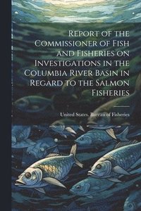 bokomslag Report of the Commissioner of Fish and Fisheries on Investigations in the Columbia River Basin in Regard to the Salmon Fisheries