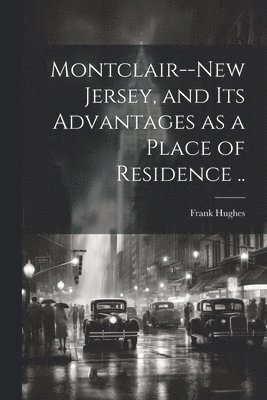 Montclair--New Jersey, and its Advantages as a Place of Residence ..