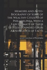 bokomslag Memoirs and Auto-biography of Some of the Wealthy Citizens of Philadelphia, With a Fair Estimate of Their Estates--founded Upon a Knowledge of Facts