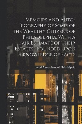 bokomslag Memoirs and Auto-biography of Some of the Wealthy Citizens of Philadelphia, With a Fair Estimate of Their Estates--founded Upon a Knowledge of Facts